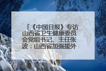 《中国日报》专访山西省卫生健康委员会党组书记、主任张波：山西省加强援外医疗工作 构建中非卫生健康共同体
