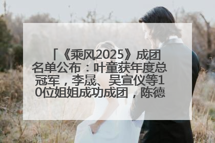 《乘风2025》成团名单公布：叶童获年度总冠军，李晟、吴宣仪等10位姐姐成功成团，陈德容获年度高光人物