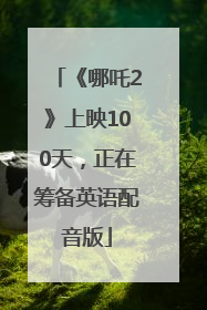 《哪吒2》上映100天，正在筹备英语配音版