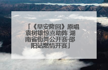 《早安隆回》原唱袁树雄惊喜助阵 湖南省街舞公开赛·邵阳站燃情开赛