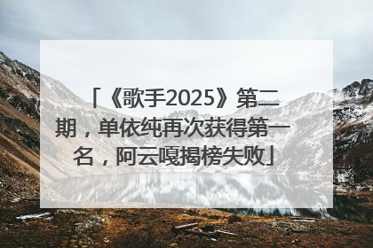 《歌手2025》第二期，单依纯再次获得第一名，阿云嘎揭榜失败