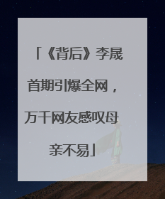 《背后》李晟首期引爆全网，万千网友感叹母亲不易