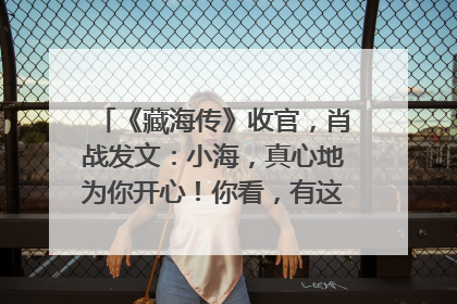 《藏海传》收官，肖战发文：小海，真心地为你开心！你看，有这么多人懂你！