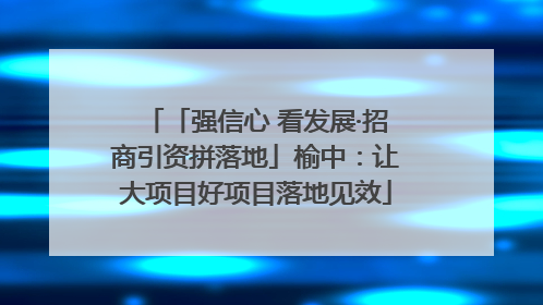 「强信心 看发展·招商引资拼落地」榆中：让大项目好项目落地见效