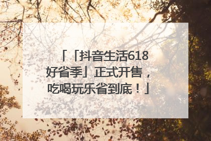 「抖音生活618好省季」正式开售，吃喝玩乐省到底！