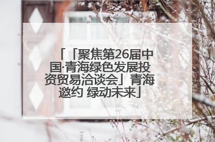 「聚焦第26届中国·青海绿色发展投资贸易洽谈会」青海邀约 绿动未来