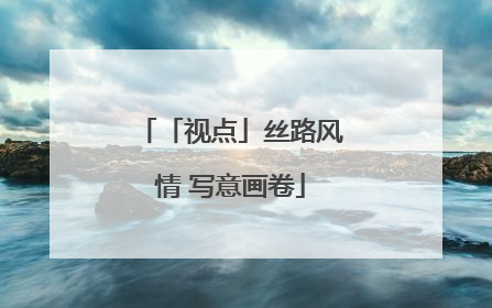 「视点」丝路风情 写意画卷