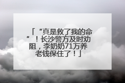 “真是救了我的命”！长沙警方及时劝阻，李奶奶71万养老钱保住了！