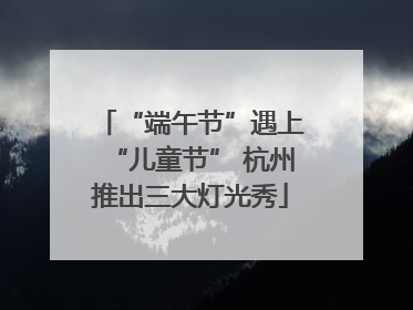 “端午节”遇上“儿童节” 杭州推出三大灯光秀