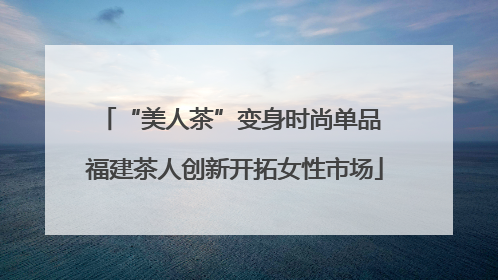 “美人茶”变身时尚单品 福建茶人创新开拓女性市场