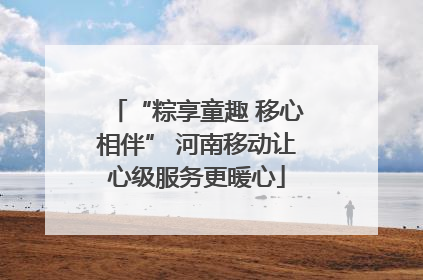 “粽享童趣 移心相伴” 河南移动让心级服务更暖心