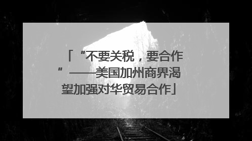 “不要关税，要合作”——美国加州商界渴望加强对华贸易合作