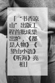 “书香凉山”出版工程首批成果出炉，《都是人物》《望山小语》《听海》亮相