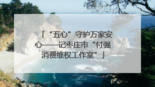 “五心”守护万家安心——记枣庄市“付强消费维权工作室”