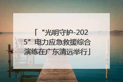 “光明守护-2025”电力应急救援综合演练在广东清远举行