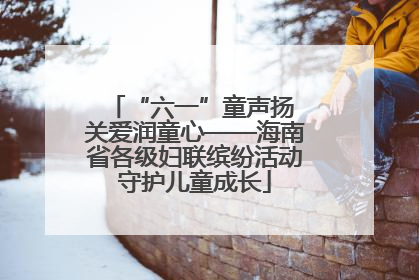 “六一”童声扬 关爱润童心——海南省各级妇联缤纷活动守护儿童成长