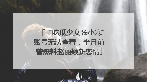 “吃瓜少女张小寒”账号无法查看，半月前曾爆料赵丽颖新恋情