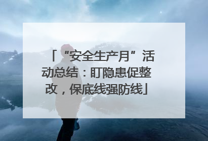 “安全生产月”活动总结：盯隐患促整改，保底线强防线