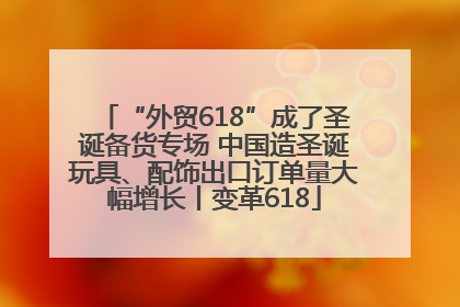 “外贸618”成了圣诞备货专场 中国造圣诞玩具、配饰出口订单量大幅增长丨变革618