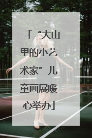 “大山里的小艺术家”儿童画展暖心举办