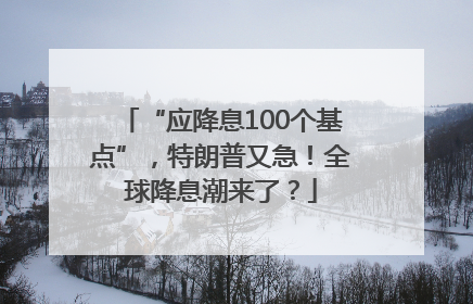 “应降息100个基点”，特朗普又急！全球降息潮来了？