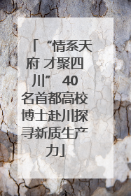 “情系天府 才聚四川” 40名首都高校博士赴川探寻新质生产力