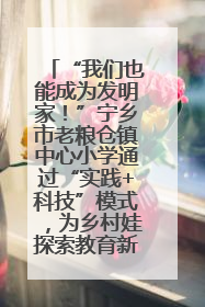 “我们也能成为发明家！”宁乡市老粮仓镇中心小学通过“实践+科技”模式，为乡村娃探索教育新路径
