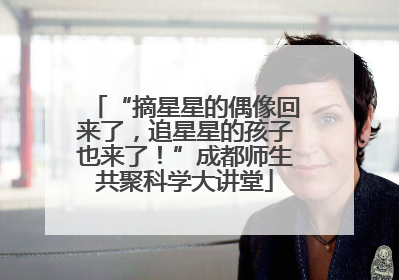 “摘星星的偶像回来了，追星星的孩子也来了！”成都师生共聚科学大讲堂