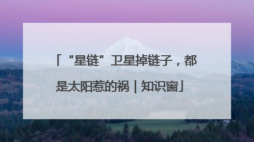 “星链”卫星掉链子，都是太阳惹的祸｜知识窗