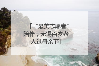 “最美志愿者”陪伴，无锡百岁老人过母亲节
