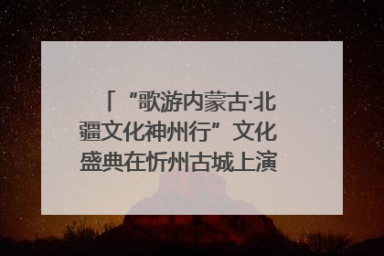 “歌游内蒙古·北疆文化神州行”文化盛典在忻州古城上演——蒙晋文化交融共谱文旅融合新篇