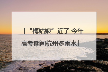 “梅姑娘”近了 今年高考期间杭州多雨水