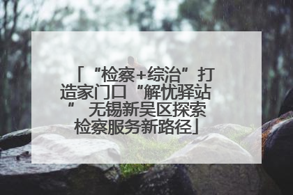 “检察+综治”打造家门口“解忧驿站” 无锡新吴区探索检察服务新路径