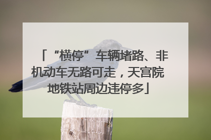 “横停”车辆堵路、非机动车无路可走，天宫院地铁站周边违停多