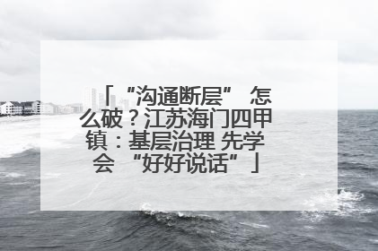 “沟通断层” 怎么破？江苏海门四甲镇：基层治理 先学会 “好好说话”