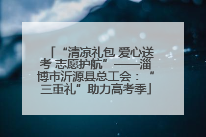 “清凉礼包 爱心送考 志愿护航”——淄博市沂源县总工会：“三重礼”助力高考季