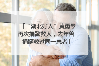 “湖北好人”黄勇攀再次捐髓救人，去年曾捐髓救过同一患者