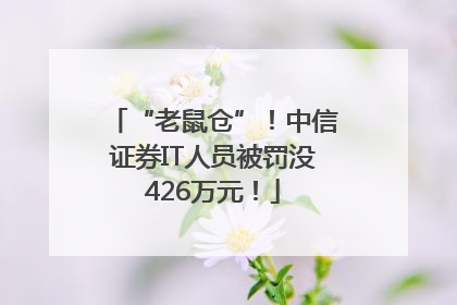 “老鼠仓”！中信证券IT人员被罚没426万元！