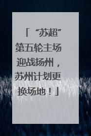 “苏超”第五轮主场迎战扬州，苏州计划更换场地！