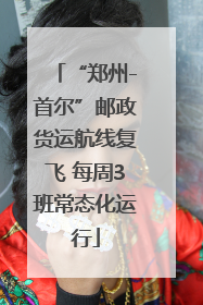 “郑州-首尔”邮政货运航线复飞 每周3班常态化运行