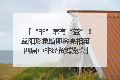 “非”常有“益”！益阳形象馆即将亮相第四届中非经贸博览会