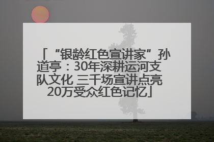 “银龄红色宣讲家”孙道亭：30年深耕运河支队文化 三千场宣讲点亮20万受众红色记忆