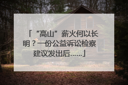 “高山”薪火何以长明？一份公益诉讼检察建议发出后……