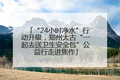 “24小时净水”行动升级，郑州太古“一起去送卫生安全包”公益行走进焦作