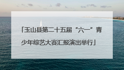 玉山县第二十五届“六一”青少年综艺大赛汇报演出举行