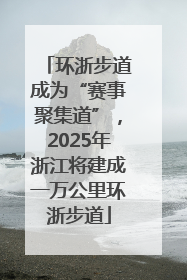 环浙步道成为“赛事聚集道”，2025年浙江将建成一万公里环浙步道
