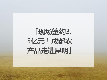 现场签约3.5亿元！成都农产品走进昆明