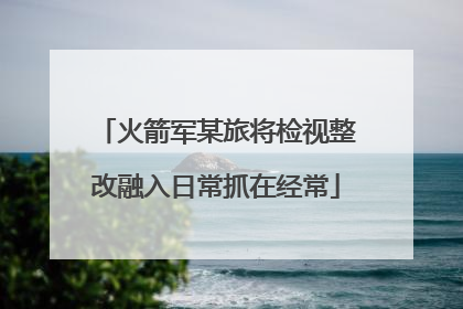 火箭军某旅将检视整改融入日常抓在经常