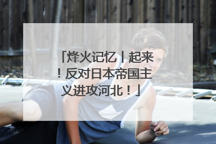 烽火记忆丨起来！反对日本帝国主义进攻河北！