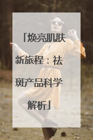 焕亮肌肤新旅程：祛斑产品科学解析
